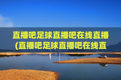 直播吧足球直播吧在线直播(直播吧足球直播吧在线直播免费观看)