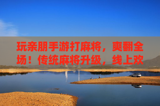 玩亲朋手游打麻将，爽翻全场！传统麻将升级，线上欢乐更尽兴，玩亲朋手游打麻将，线上欢乐升级，爽翻全场！