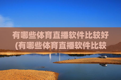 有哪些体育直播软件比较好(有哪些体育直播软件比较好用)有哪些体育直播软件比较好?