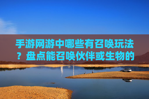 手游网游中哪些有召唤玩法？盘点能召唤伙伴或生物的精彩游戏