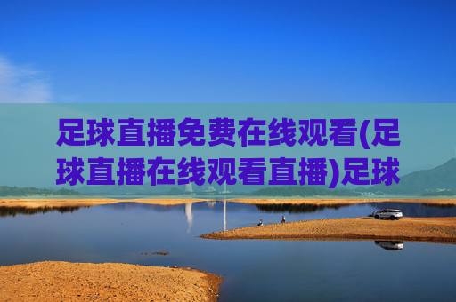足球直播免费在线观看(足球直播在线观看直播)足球直播免费在线观看,实时免费观看所有足球比赛直播