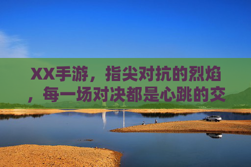 XX手游,指尖对抗的烈焰,每一场对决都是心跳的交响,XX手游,指尖燃起烈焰对决,每一场都是心跳的交响