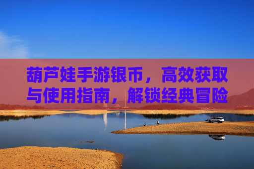 葫芦娃手游银币,高效获取与使用指南,解锁经典冒险乐趣,葫芦娃手游银币高效获取与使用指南,解锁经典冒险乐趣