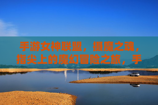 手游女神联盟,摄魔之魂,指尖上的魔幻冒险之旅,手游女神联盟,摄魔之魂,指尖上的魔幻冒险之旅