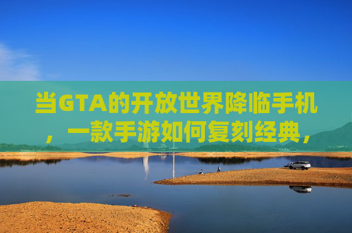 当GTA的开放世界降临手机,一款手游如何复刻经典,又带来全新体验?