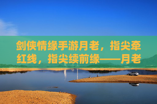 剑侠情缘手游月老,指尖牵红线,指尖续前缘——月老系统深度解析,剑侠情缘手游月老,指尖牵红线,指尖续前缘——月老系统深度解析