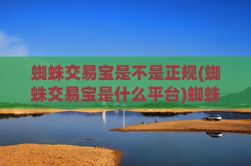 蜘蛛交易宝是不是正规(蜘蛛交易宝是什么平台)蜘蛛交易宝是不是正规?它是什么平台?