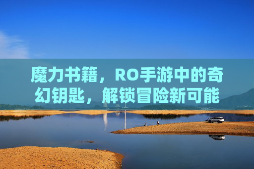 魔力书籍,RO手游中的奇幻钥匙,解锁冒险新可能