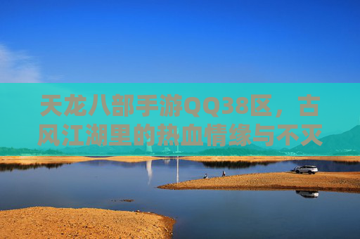 天龙八部手游QQ38区,古风江湖里的热血情缘与不灭传说,天龙八部手游QQ38区,古风江湖里的热血情缘与不灭传说