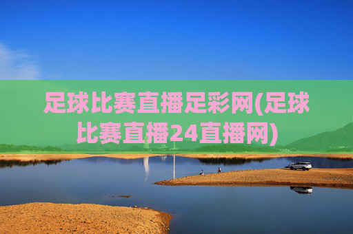 足球比赛直播足彩网(足球比赛直播24直播网)
