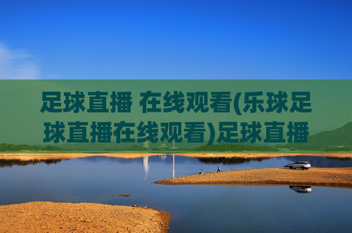 足球直播 在线观看(乐球足球直播在线观看)足球直播在线观看(乐球足球直播平台)