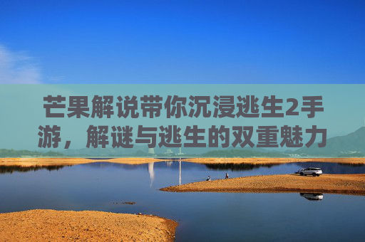 芒果解说带你沉浸逃生2手游,解谜与逃生的双重魅力全解析