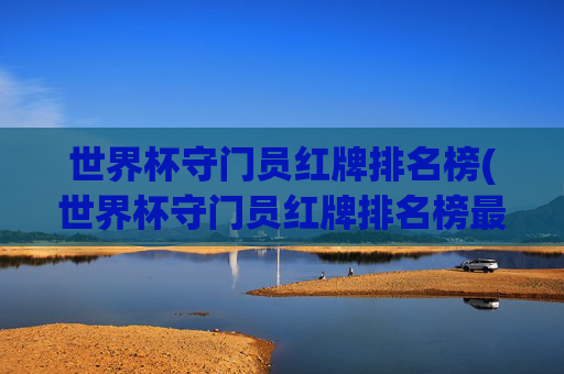 世界杯守门员红牌排名榜(世界杯守门员红牌排名榜最新)