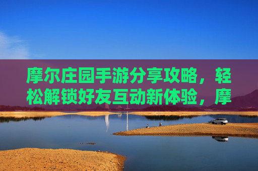 摩尔庄园手游分享攻略，轻松解锁好友互动新体验，摩尔庄园手游好友互动攻略，轻松解锁新体验