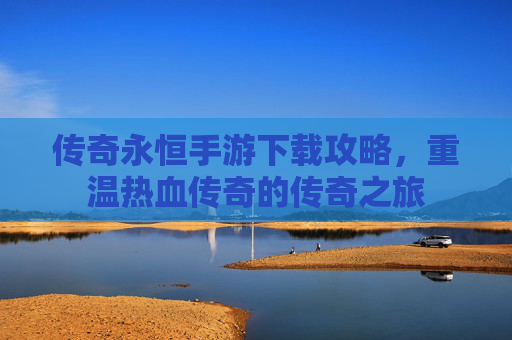 传奇永恒手游下载攻略,重温热血传奇的传奇之旅