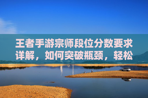 王者手游宗师段位分数要求详解，如何突破瓶颈，轻松达成宗师成就，王者手游宗师段位分数要求详解，如何突破瓶颈轻松达成宗师成就
