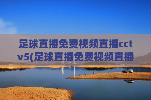 足球直播免费视频直播cctv5(足球直播免费视频直播cctv5回放)足球直播免费视频直播CCTV5(含回放)