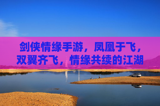 剑侠情缘手游，凤凰于飞，双翼齐飞，情缘共续的江湖浪漫