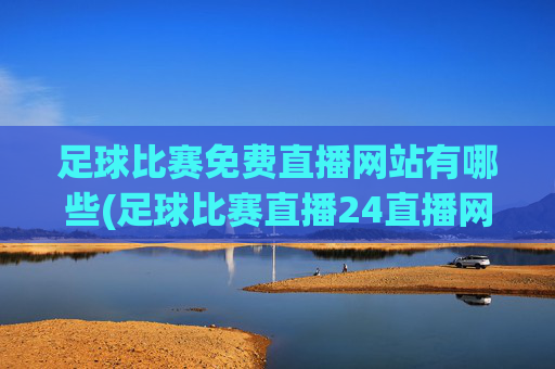 足球比赛免费直播网站有哪些(足球比赛直播24直播网)足球比赛免费直播网站有哪些?涵盖24直播网等平台
