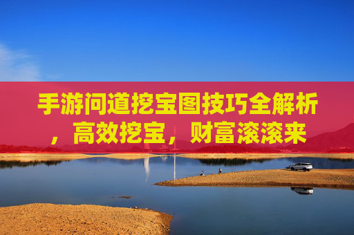 手游问道挖宝图技巧全解析,高效挖宝,财富滚滚来