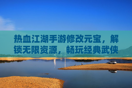 热血江湖手游修改元宝，解锁无限资源，畅玩经典武侠新体验