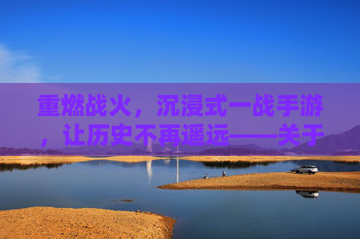 重燃战火，沉浸式一战手游，让历史不再遥远——关于一战题材手游的深度解析，重燃战火，沉浸式一战手游，让历史不再遥远——关于一战题材手游的深度解析