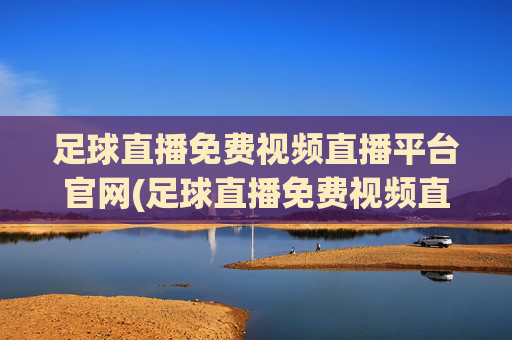 足球直播免费视频直播平台官网(足球直播免费视频直播平台官网下载)足球直播免费视频直播平台官网下载