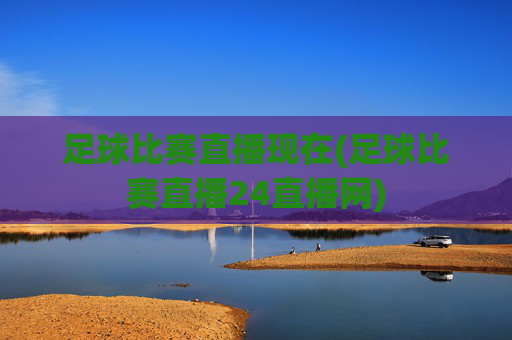 足球比赛直播现在(足球比赛直播24直播网)