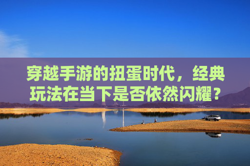 穿越手游的扭蛋时代,经典玩法在当下是否依然闪耀?穿越手游的扭蛋时代,经典玩法在当下是否依然闪耀?