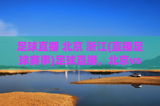 足球直播 北京 浙江(直播足球赛事)足球直播,北京vs浙江 赛事直播