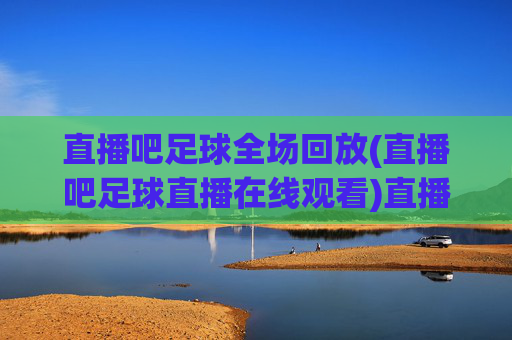 直播吧足球全场回放(直播吧足球直播在线观看)直播吧足球全场回放(直播吧足球直播在线观看)