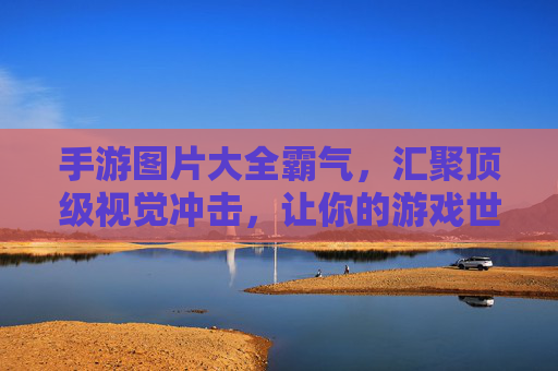 手游图片大全霸气,汇聚顶级视觉冲击,让你的游戏世界更震撼