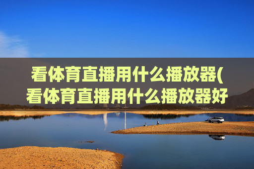 看体育直播用什么播放器(看体育直播用什么播放器好)