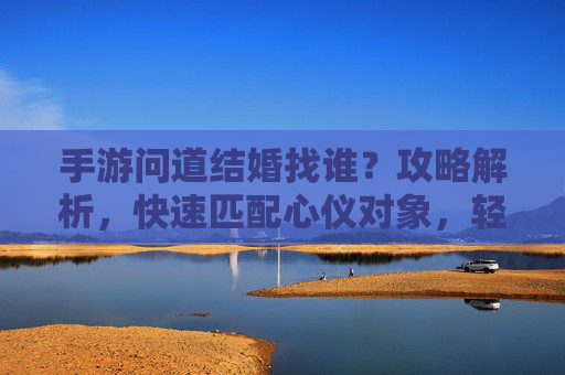 手游问道结婚找谁？攻略解析，快速匹配心仪对象，轻松开启浪漫篇章