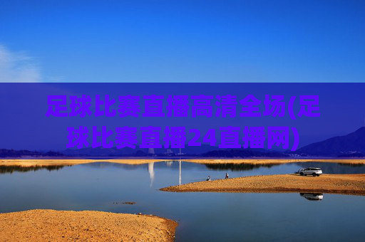足球比赛直播高清全场(足球比赛直播24直播网)