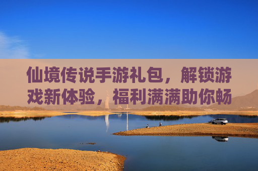 仙境传说手游礼包,解锁游戏新体验,福利满满助你畅玩