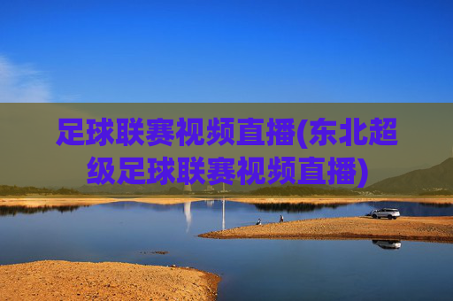 足球联赛视频直播(东北超级足球联赛视频直播)