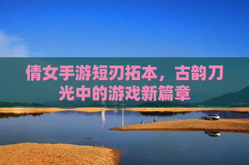 倩女手游短刃拓本，古韵刀光中的游戏新篇章
