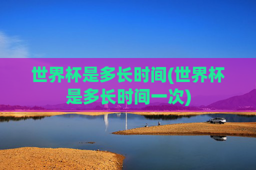 世界杯是多长时间(世界杯是多长时间一次)