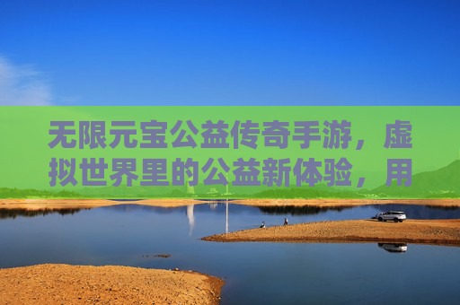 无限元宝公益传奇手游,虚拟世界里的公益新体验,用游戏乐趣传递真实温暖
