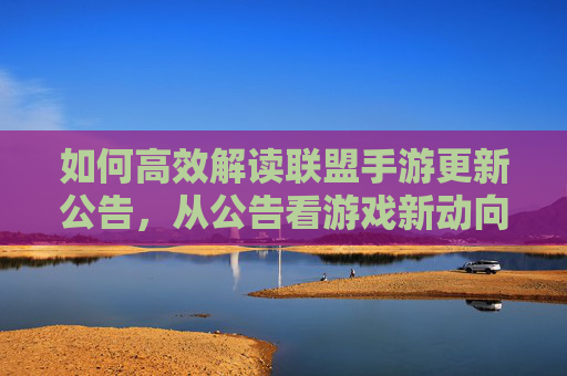 如何高效解读联盟手游更新公告,从公告看游戏新动向与策略调整