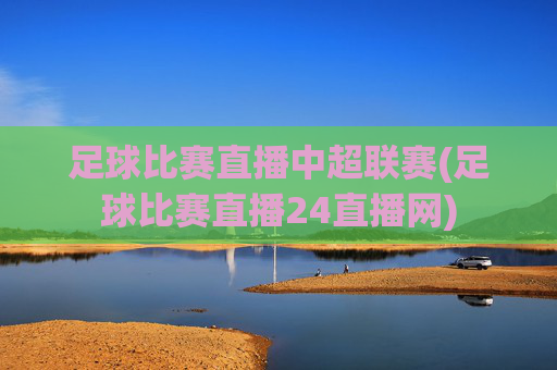 足球比赛直播中超联赛(足球比赛直播24直播网)