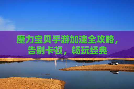 魔力宝贝手游加速全攻略,告别卡顿,畅玩经典
