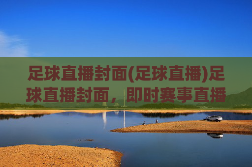 足球直播封面(足球直播)足球直播封面,即时赛事直播,点燃足球热情