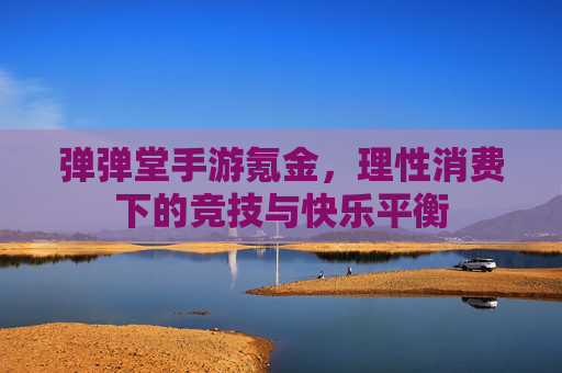 弹弹堂手游氪金，理性消费下的竞技与快乐平衡
