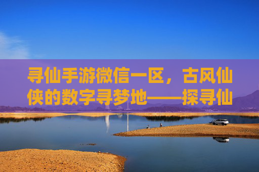 寻仙手游微信一区,古风仙侠的数字寻梦地——探寻仙侠世界的沉浸式体验
