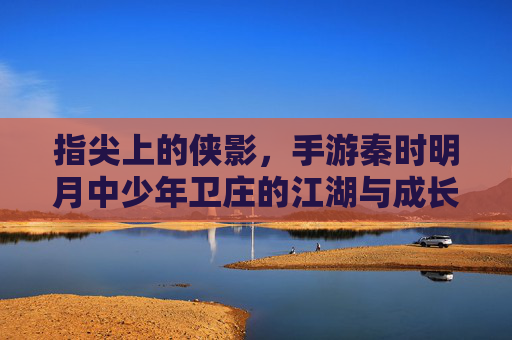指尖上的侠影,手游秦时明月中少年卫庄的江湖与成长,指尖上的侠影,手游秦时明月中少年卫庄的江湖与成长