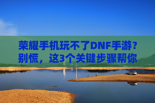 荣耀手机玩不了DNF手游?别慌,这3个关键步骤帮你解决