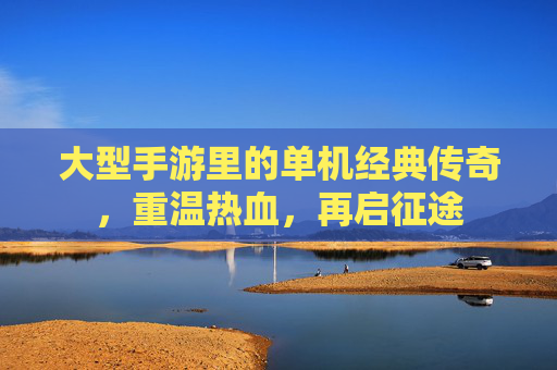 大型手游里的单机经典传奇,重温热血,再启征途