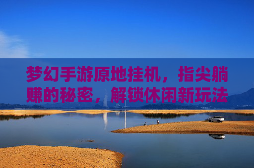 梦幻手游原地挂机,指尖躺赚的秘密,解锁休闲新玩法